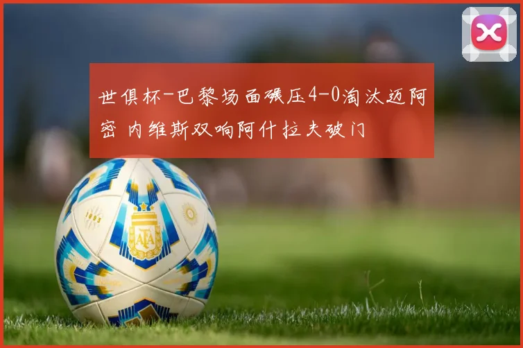 世俱杯-巴黎场面碾压4-0淘汰迈阿密 内维斯双响阿什拉夫破门