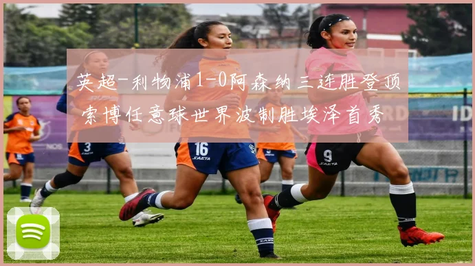 英超-利物浦1-0阿森纳三连胜登顶 索博任意球世界波制胜埃泽首秀
