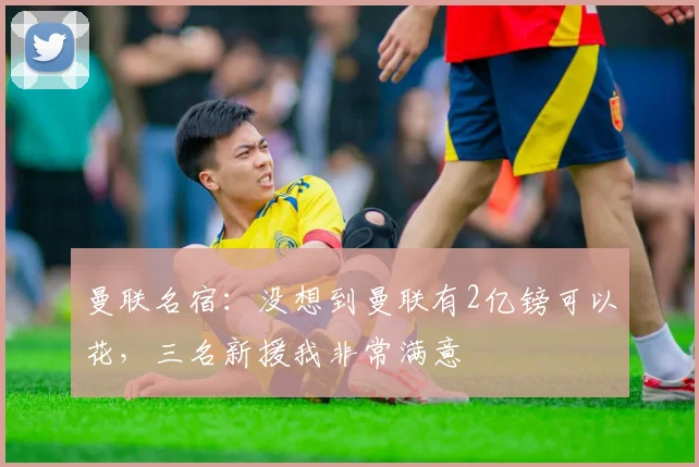 曼联名宿：没想到曼联有2亿镑可以花，三名新援我非常满意